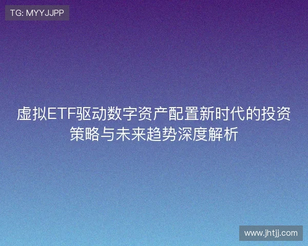虚拟ETF驱动数字资产配置新时代的投资策略与未来趋势深度解析